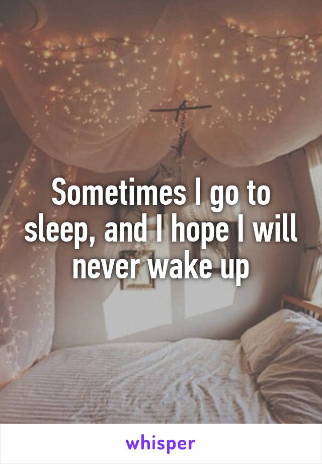 Sometimes I go to sleep, and I hope I will never wake up