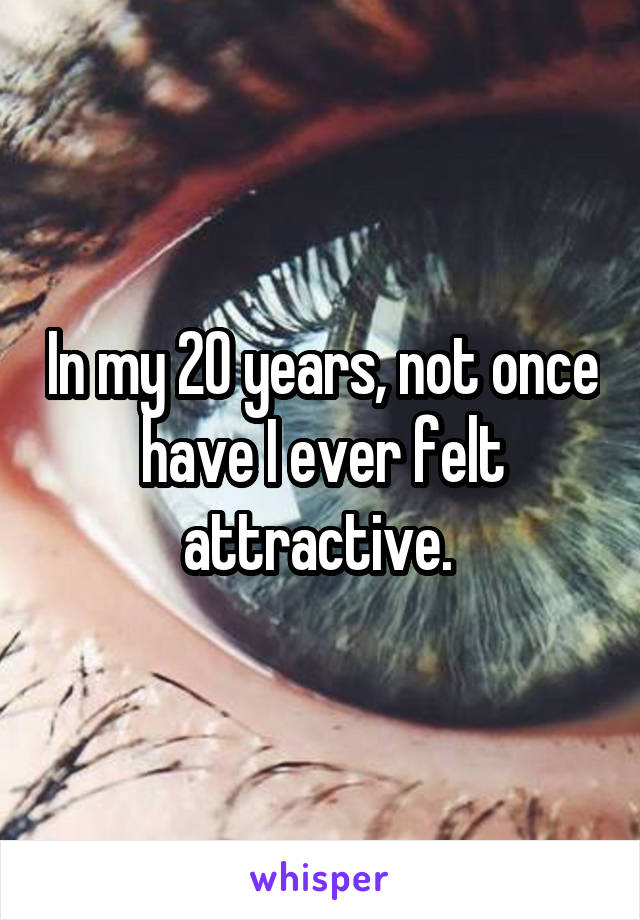 In my 20 years, not once have I ever felt attractive. 