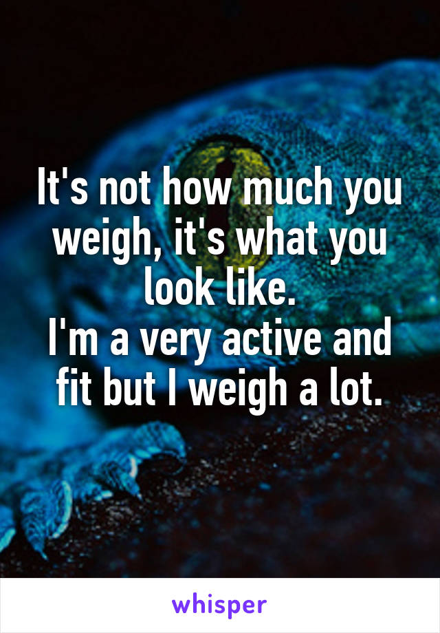 It's not how much you weigh, it's what you look like.
I'm a very active and fit but I weigh a lot.
