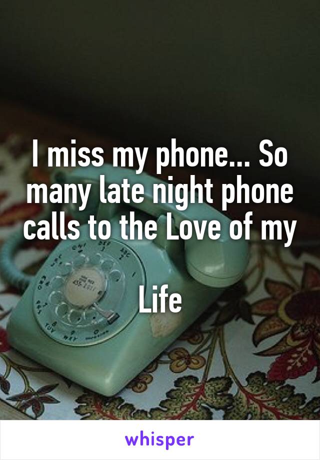 I miss my phone... So many late night phone calls to the Love of my 
Life