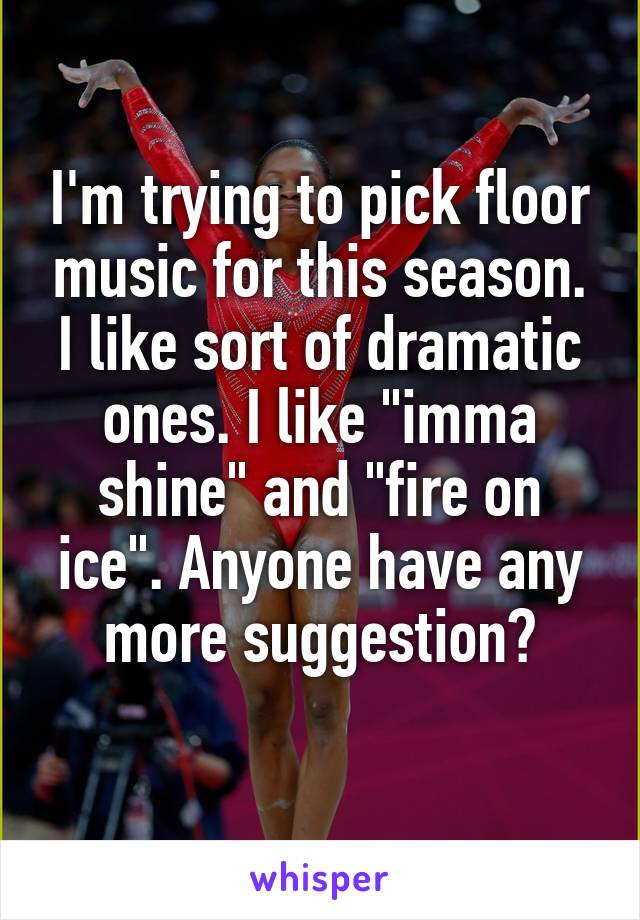 I'm trying to pick floor music for this season. I like sort of dramatic ones. I like "imma shine" and "fire on ice". Anyone have any more suggestion?
