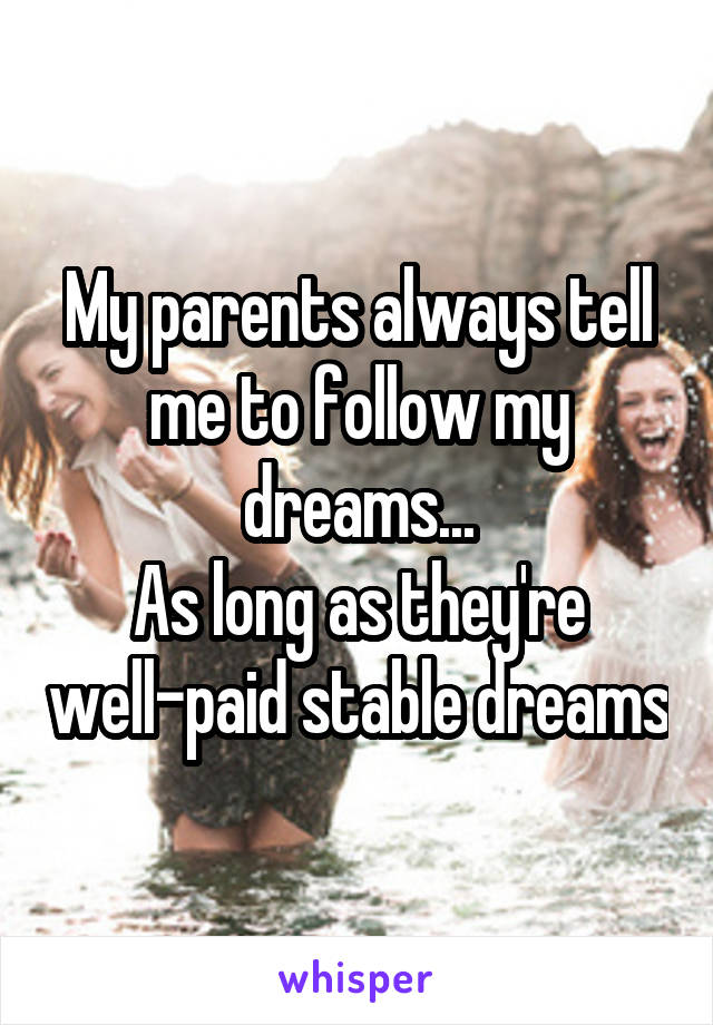 My parents always tell me to follow my dreams...
As long as they're well-paid stable dreams