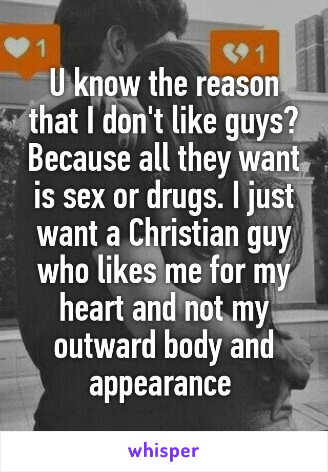 U know the reason that I don't like guys? Because all they want is sex or drugs. I just want a Christian guy who likes me for my heart and not my outward body and appearance 