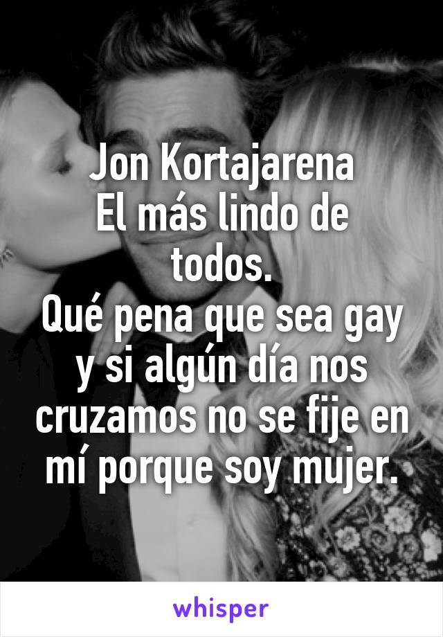 Jon Kortajarena
El más lindo de todos.
Qué pena que sea gay y si algún día nos cruzamos no se fije en mí porque soy mujer.