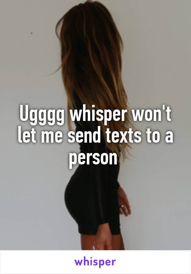 Ugggg whisper won't let me send texts to a person 