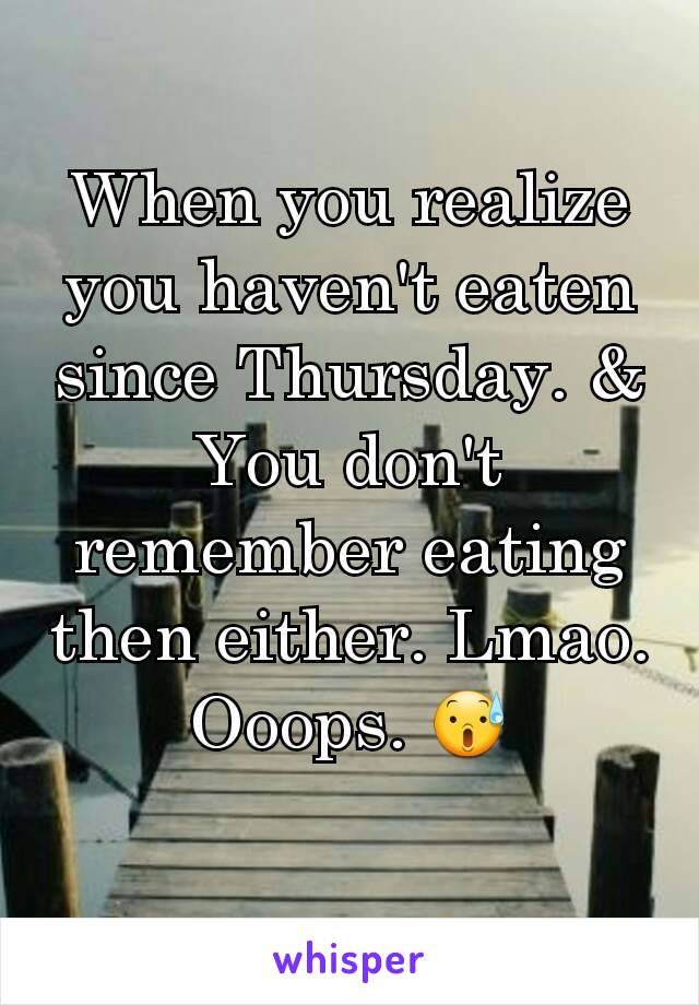 When you realize you haven't eaten since Thursday. & You don't remember eating then either. Lmao.
Ooops. 😰
