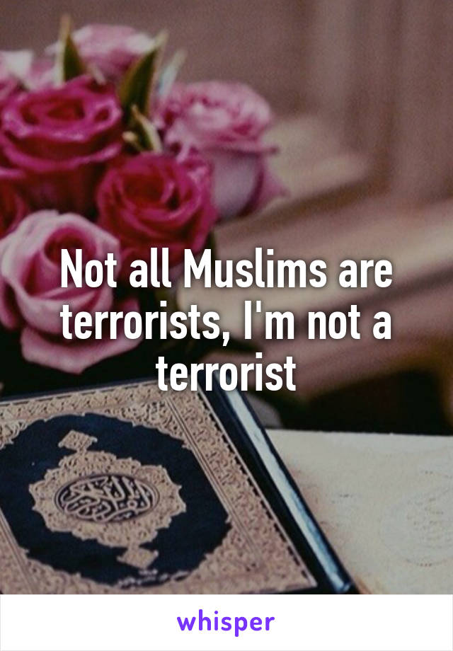 Not all Muslims are terrorists, I'm not a terrorist