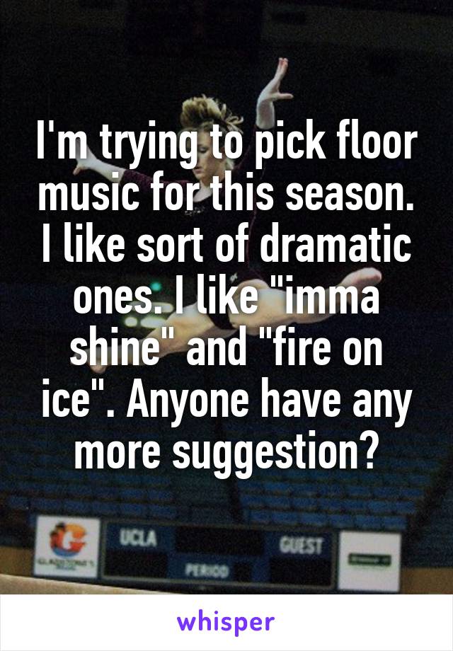 I'm trying to pick floor music for this season. I like sort of dramatic ones. I like "imma shine" and "fire on ice". Anyone have any more suggestion?
