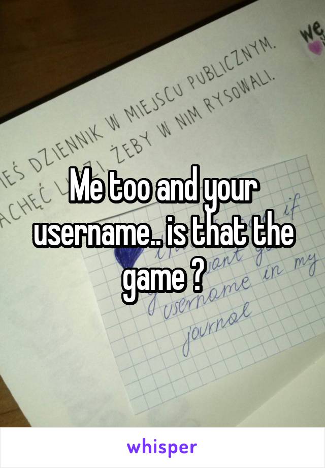 Me too and your username.. is that the game ?