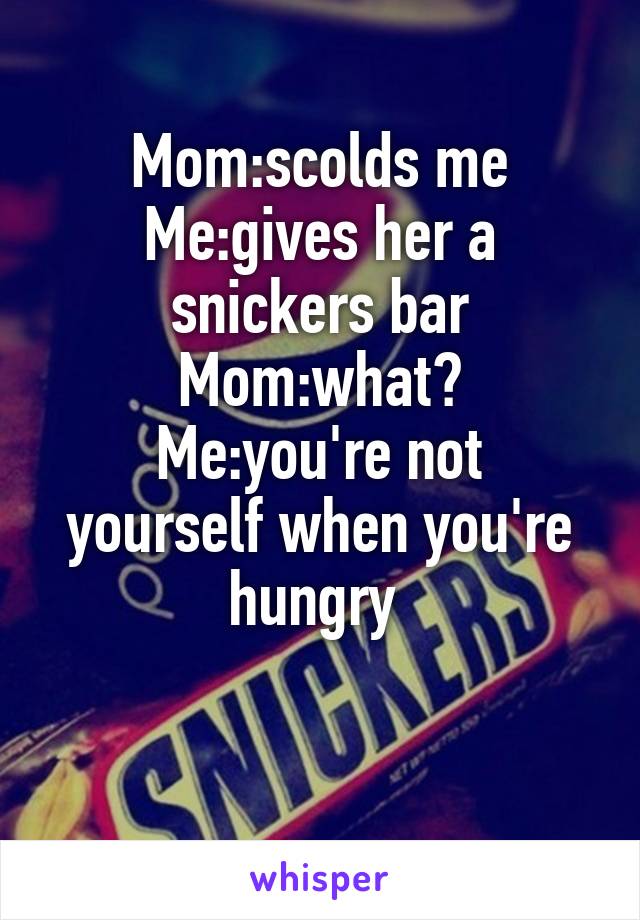 Mom:scolds me
Me:gives her a snickers bar
Mom:what?
Me:you're not yourself when you're hungry 

