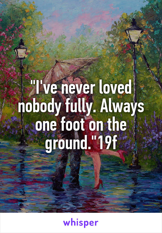 "I've never loved nobody fully. Always one foot on the ground."19f