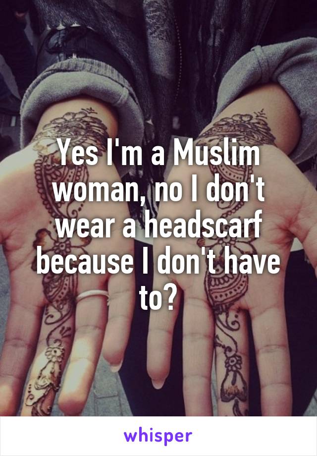 Yes I'm a Muslim woman, no I don't wear a headscarf because I don't have to?