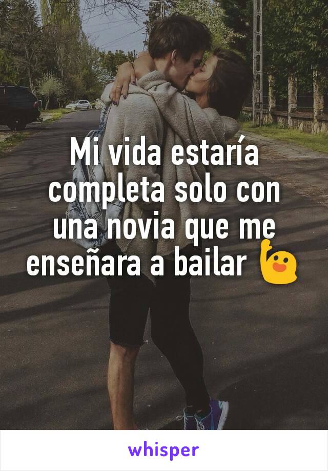 Mi vida estaría completa solo con una novia que me enseñara a bailar 🙋