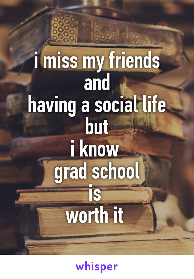 i miss my friends
and
having a social life
but
i know 
grad school
is 
worth it 