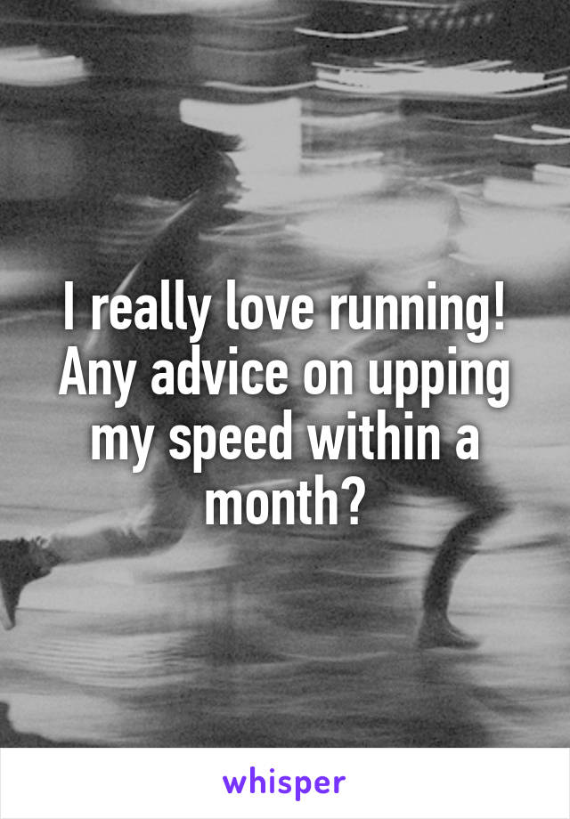 I really love running! Any advice on upping my speed within a month?