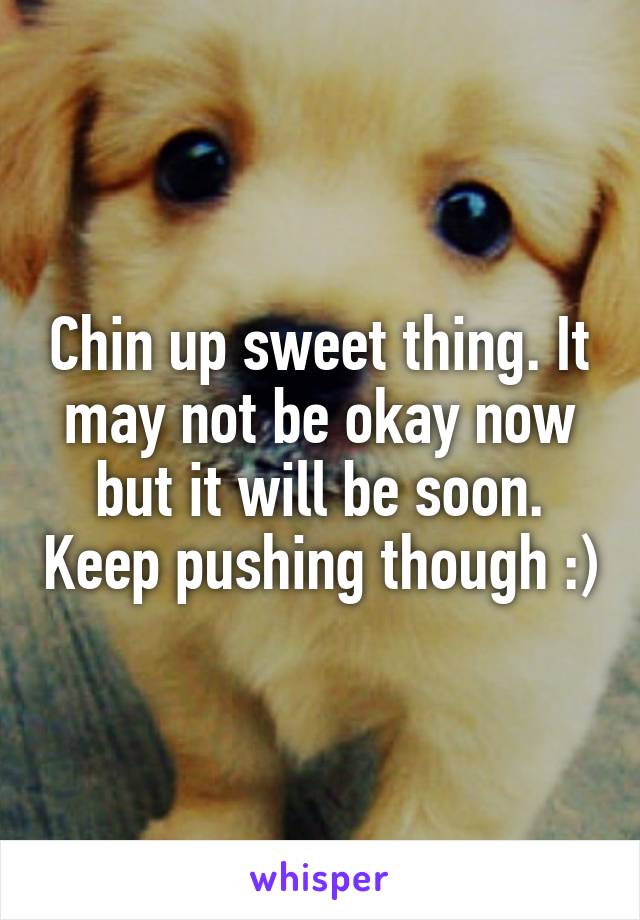 Chin up sweet thing. It may not be okay now but it will be soon. Keep pushing though :)