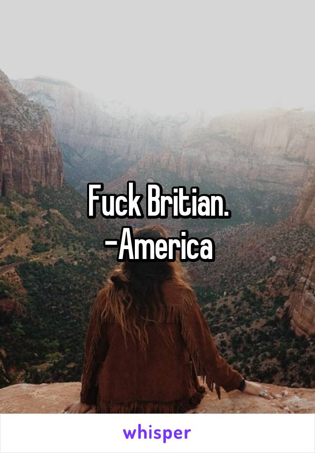 Fuck Britian.
-America