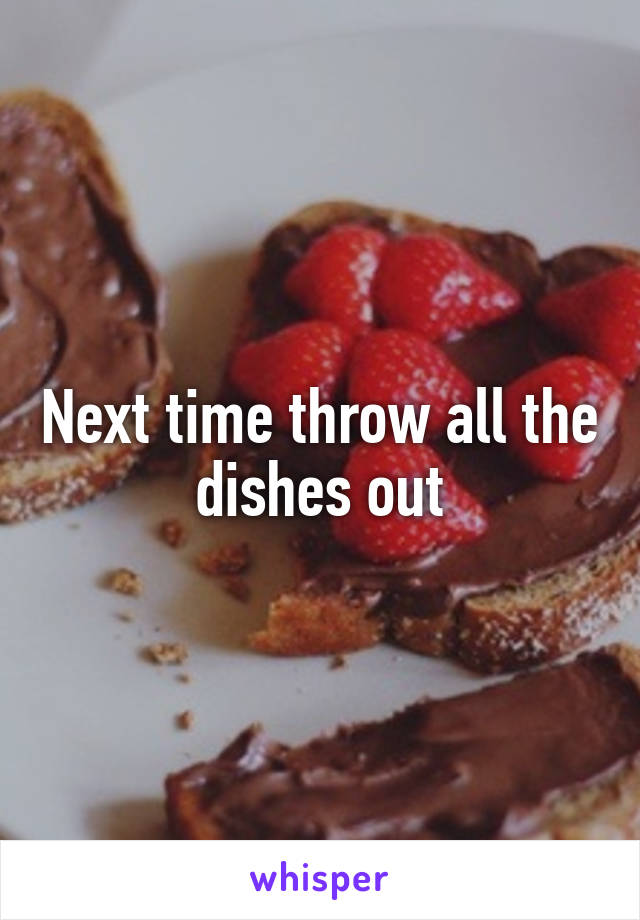 Next time throw all the dishes out