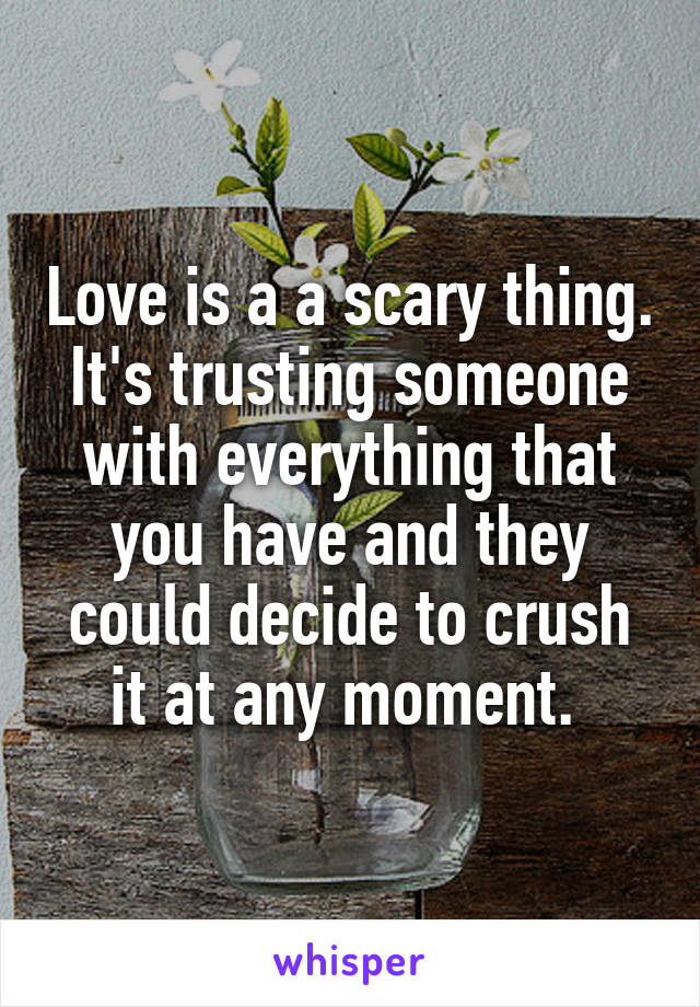 Love is a a scary thing. It's trusting someone with everything that you have and they could decide to crush it at any moment. 