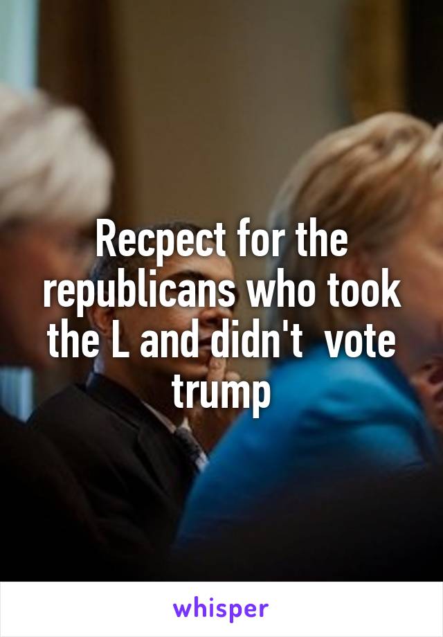 Recpect for the republicans who took the L and didn't  vote trump