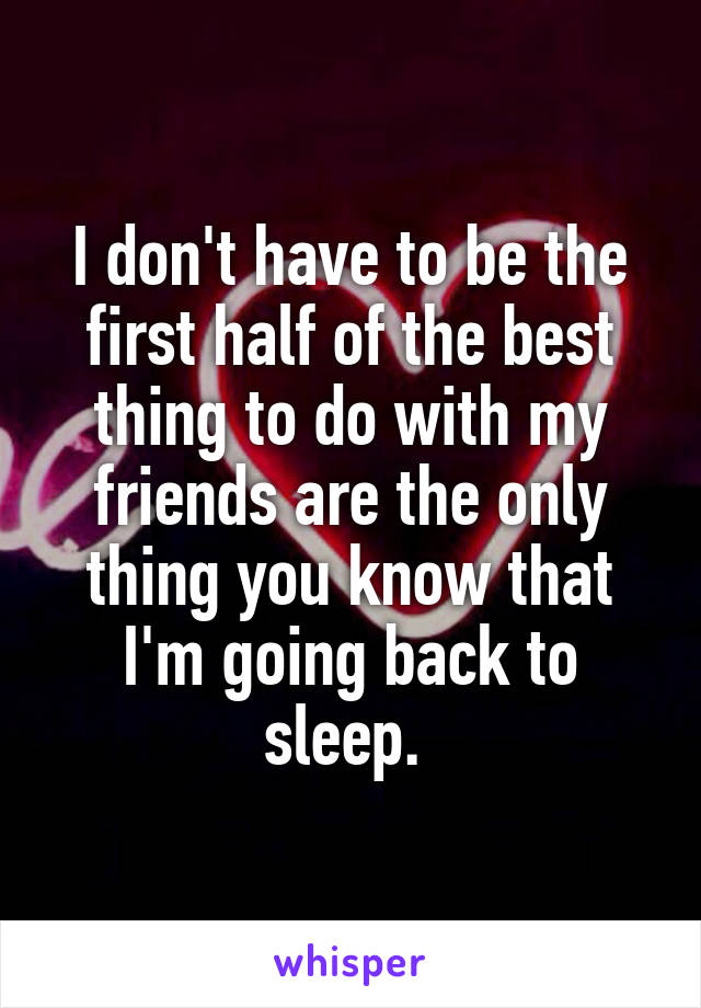 I don't have to be the first half of the best thing to do with my friends are the only thing you know that I'm going back to sleep. 