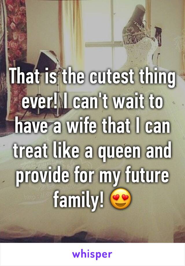 That is the cutest thing ever! I can't wait to have a wife that I can treat like a queen and provide for my future family! 😍