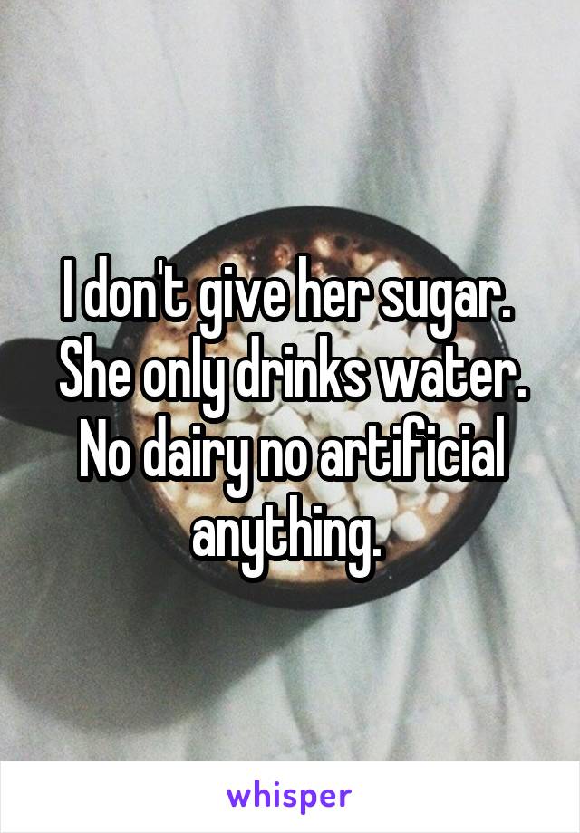 I don't give her sugar.  She only drinks water. No dairy no artificial anything. 