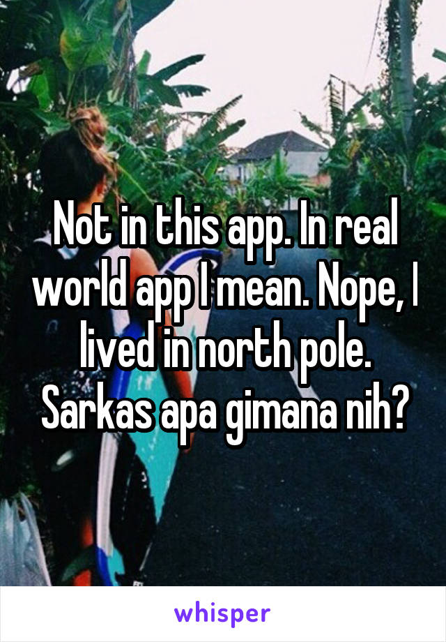 Not in this app. In real world app I mean. Nope, I lived in north pole. Sarkas apa gimana nih?