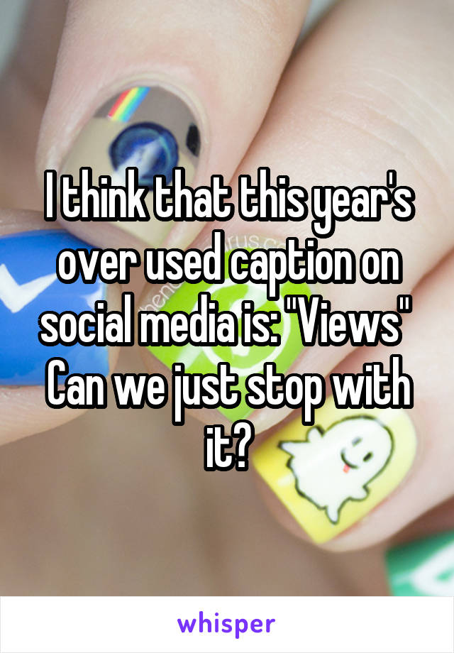 I think that this year's over used caption on social media is: "Views" 
Can we just stop with it?