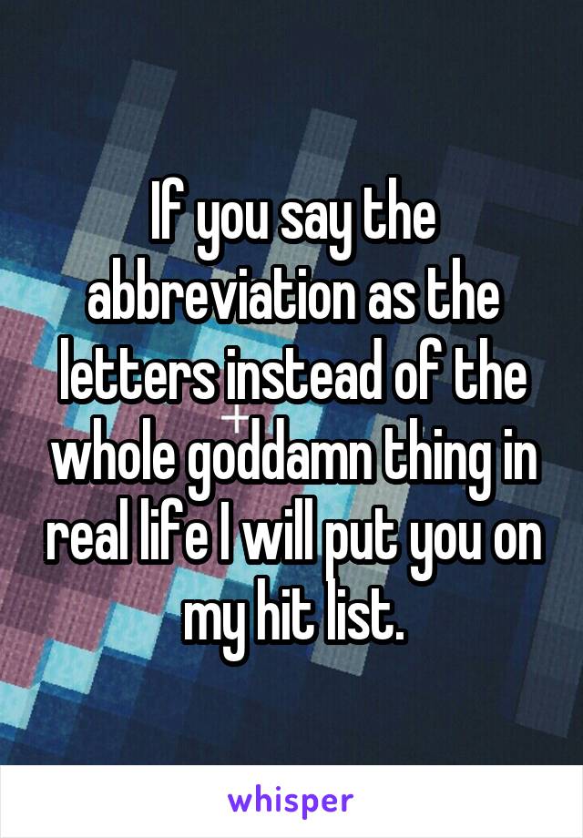 If you say the abbreviation as the letters instead of the whole goddamn thing in real life I will put you on my hit list.