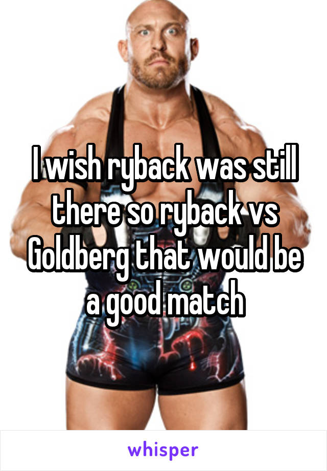 I wish ryback was still there so ryback vs Goldberg that would be a good match