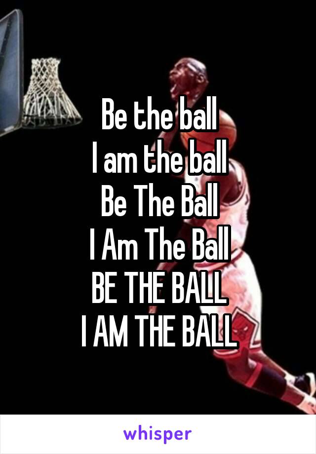 Be the ball
I am the ball
Be The Ball
I Am The Ball
BE THE BALL
I AM THE BALL