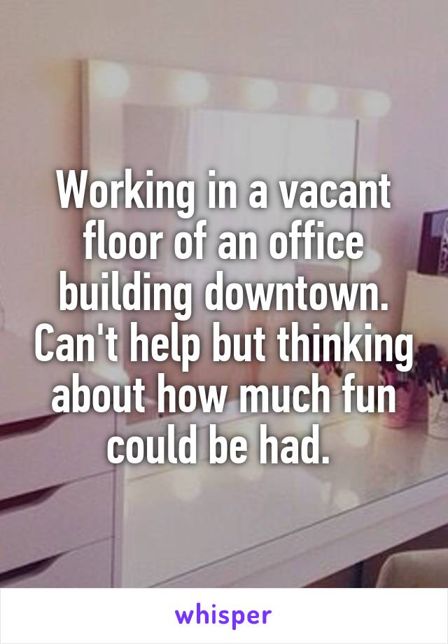 Working in a vacant floor of an office building downtown. Can't help but thinking about how much fun could be had. 