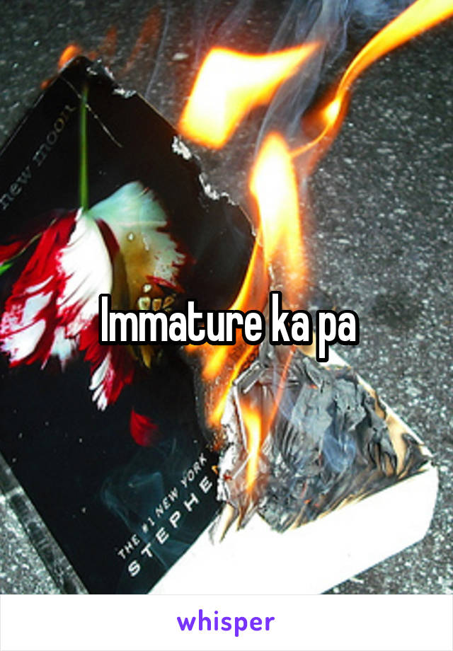 Immature ka pa