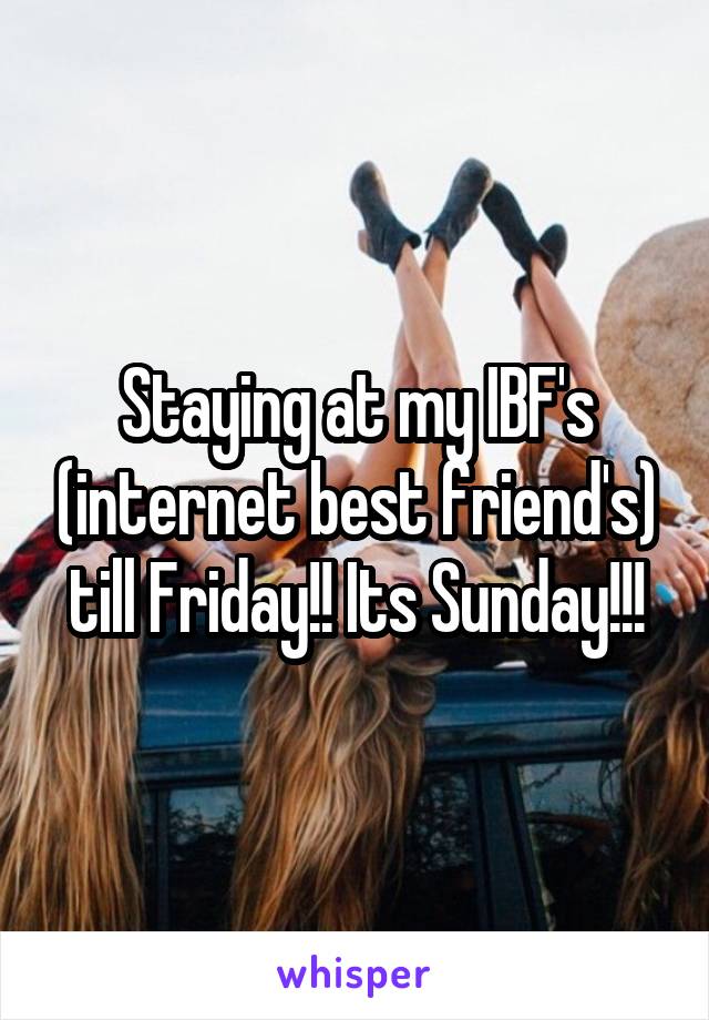 Staying at my IBF's (internet best friend's) till Friday!! Its Sunday!!!