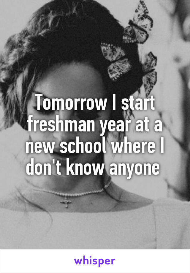 Tomorrow I start freshman year at a new school where I don't know anyone 