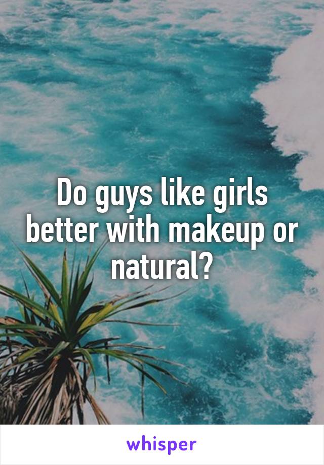 Do guys like girls better with makeup or natural?