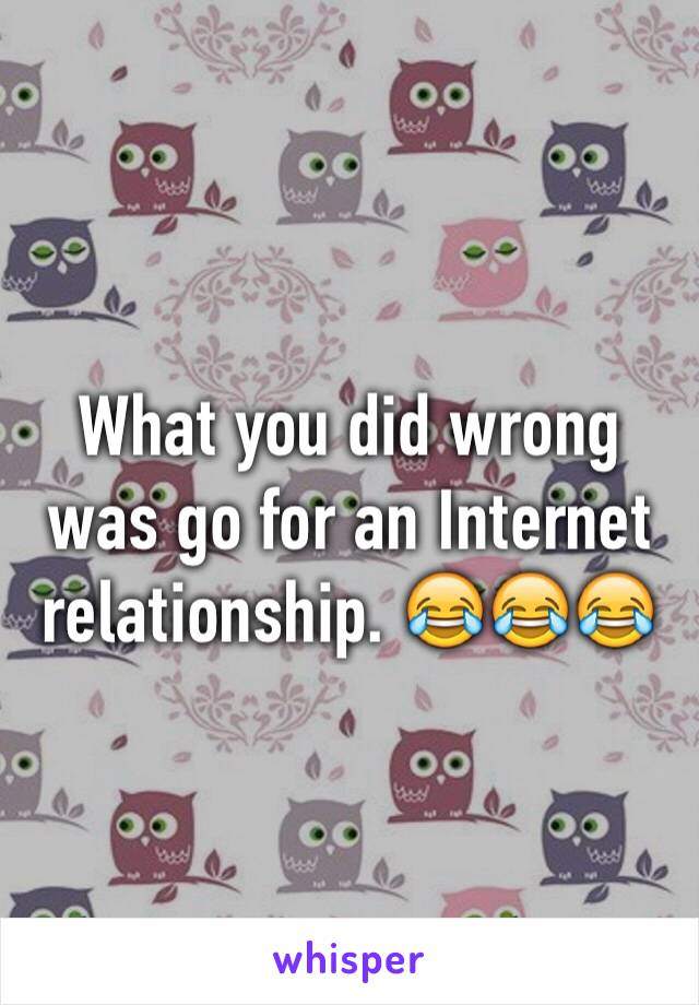 What you did wrong was go for an Internet relationship. 😂😂😂