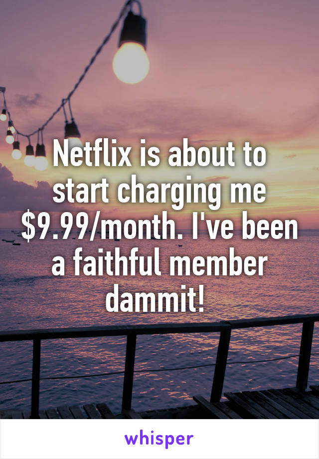 Netflix is about to start charging me $9.99/month. I've been a faithful member dammit! 