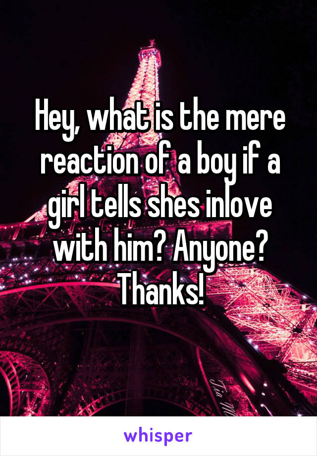 Hey, what is the mere reaction of a boy if a girl tells shes inlove with him? Anyone? Thanks!
