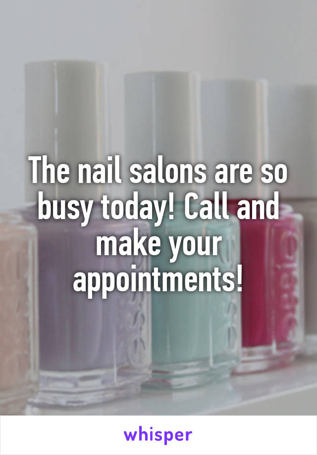 The nail salons are so busy today! Call and make your appointments!