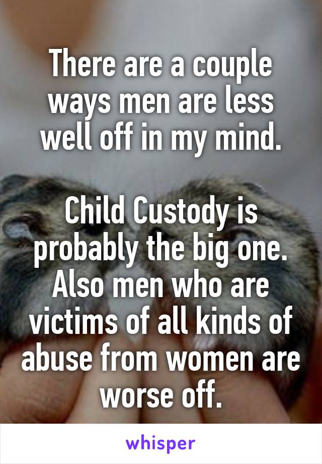 There are a couple ways men are less well off in my mind.

Child Custody is probably the big one. Also men who are victims of all kinds of abuse from women are worse off.