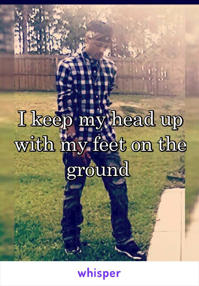 I keep my head up with my feet on the ground 