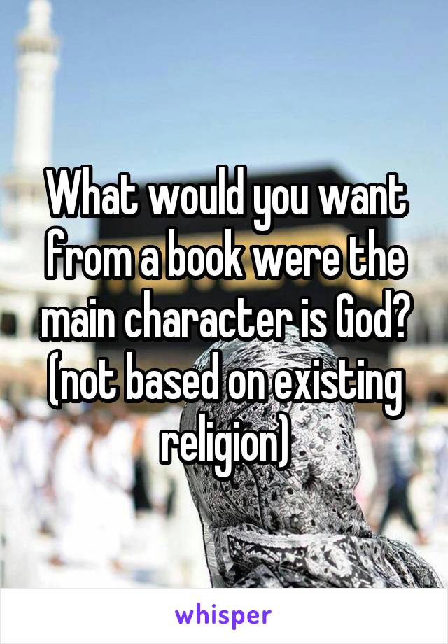 What would you want from a book were the main character is God? (not based on existing religion)