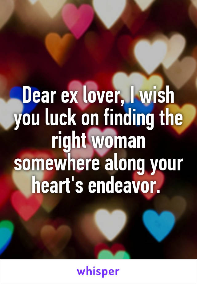 Dear ex lover, I wish you luck on finding the right woman somewhere along your heart's endeavor. 