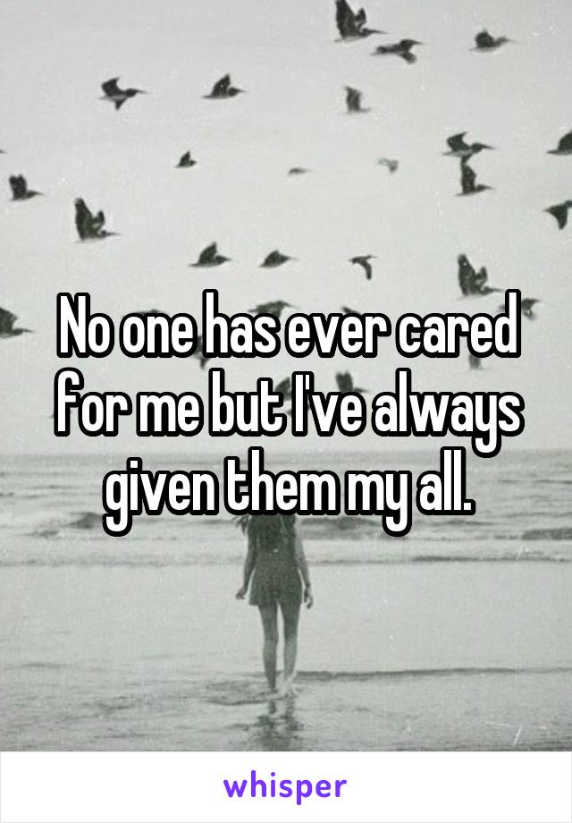 No one has ever cared for me but I've always given them my all.