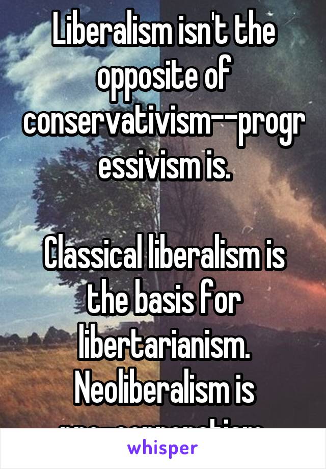 Liberalism isn't the opposite of conservativism--progressivism is.

Classical liberalism is the basis for libertarianism.
Neoliberalism is pro-corporatism.