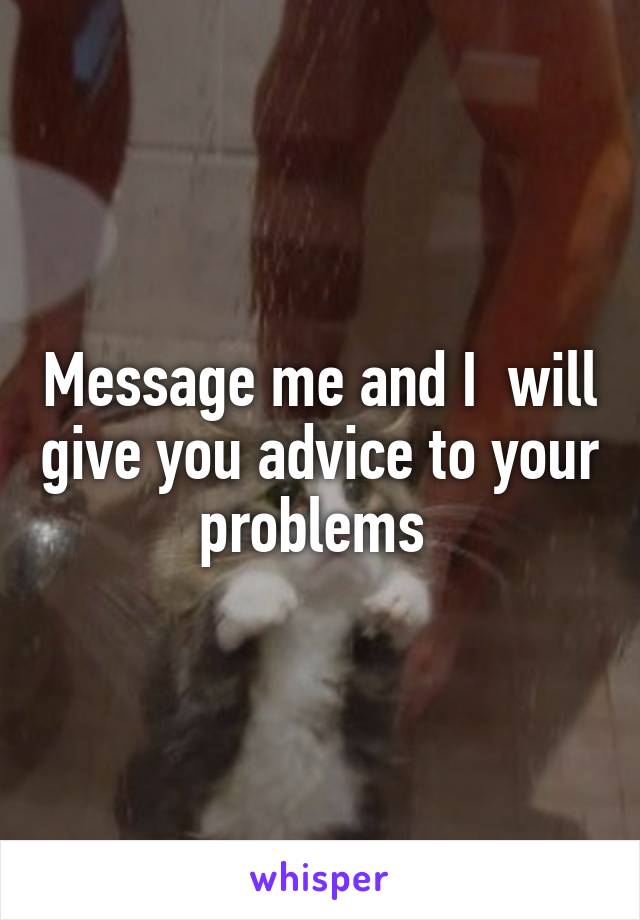 Message me and I  will give you advice to your problems 