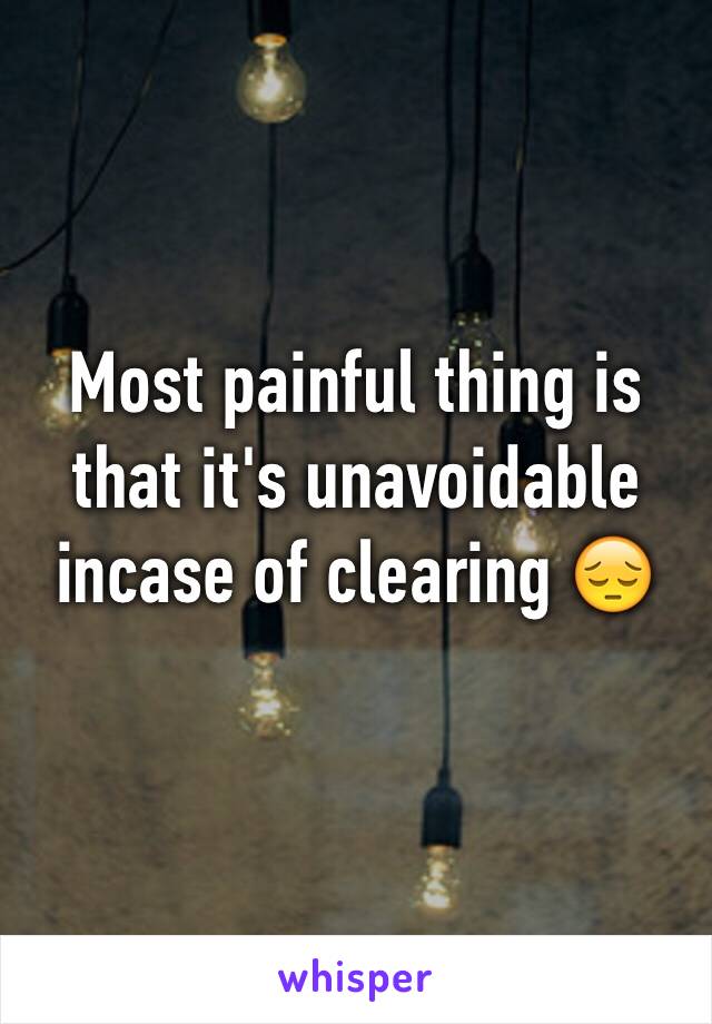 Most painful thing is that it's unavoidable incase of clearing 😔