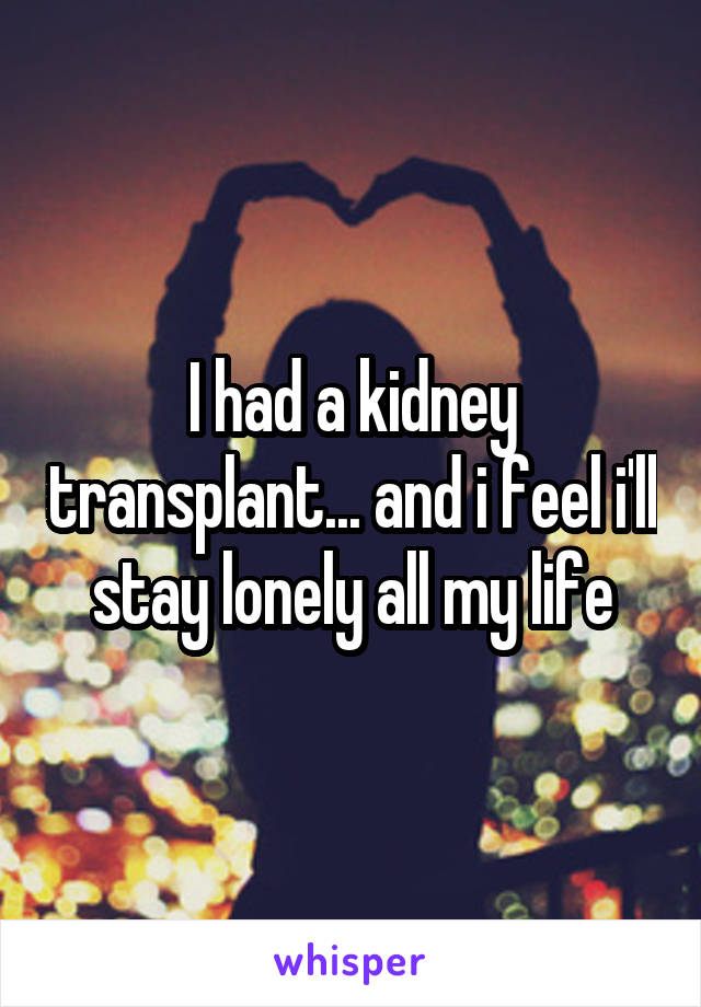 I had a kidney transplant... and i feel i'll stay lonely all my life